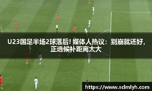 U23国足半场2球落后! 媒体人热议：别崩就还好，正选候补距离太大