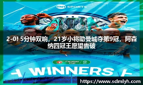 2-0! 5分钟双响，21岁小将助曼城夺第9冠，阿森纳四冠王愿望告破